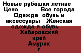 Новые рубашки летние › Цена ­ 2 000 - Все города Одежда, обувь и аксессуары » Женская одежда и обувь   . Хабаровский край,Амурск г.